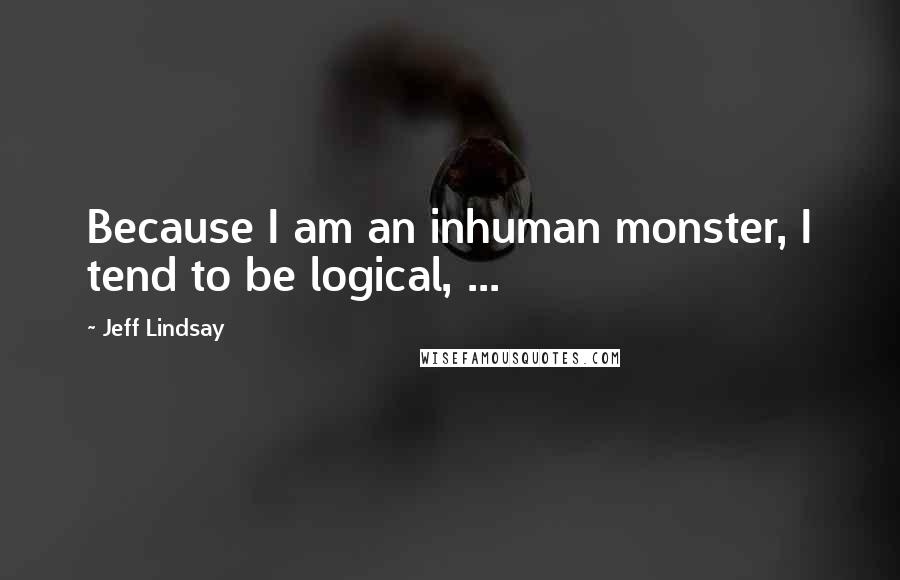 Jeff Lindsay Quotes: Because I am an inhuman monster, I tend to be logical, ...