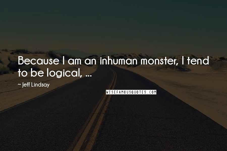 Jeff Lindsay Quotes: Because I am an inhuman monster, I tend to be logical, ...