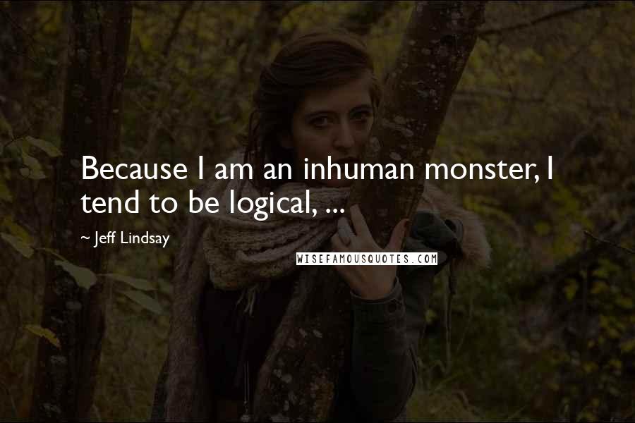 Jeff Lindsay Quotes: Because I am an inhuman monster, I tend to be logical, ...