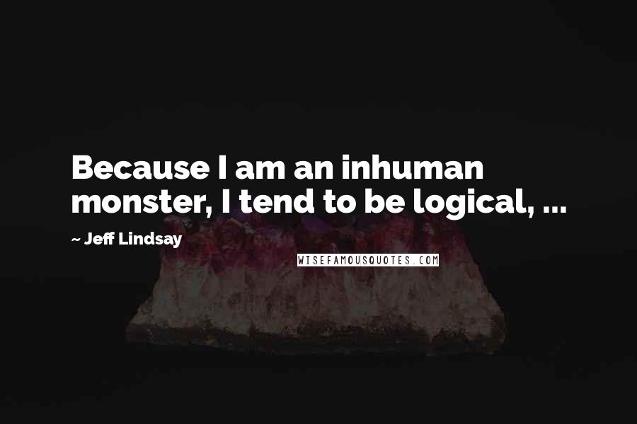 Jeff Lindsay Quotes: Because I am an inhuman monster, I tend to be logical, ...