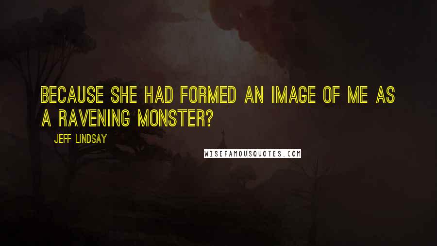 Jeff Lindsay Quotes: Because she had formed an image of me as a ravening monster?