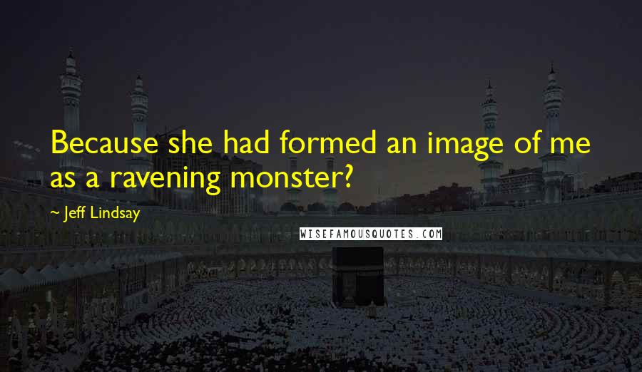 Jeff Lindsay Quotes: Because she had formed an image of me as a ravening monster?