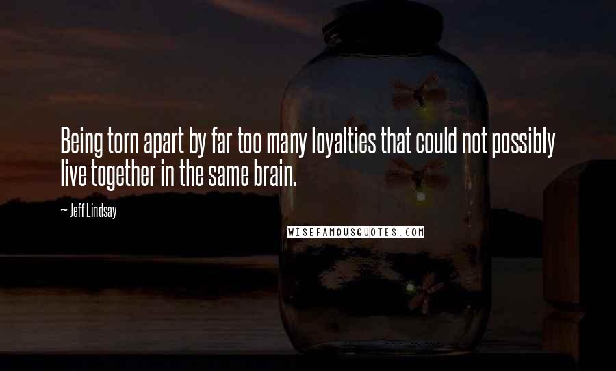 Jeff Lindsay Quotes: Being torn apart by far too many loyalties that could not possibly live together in the same brain.