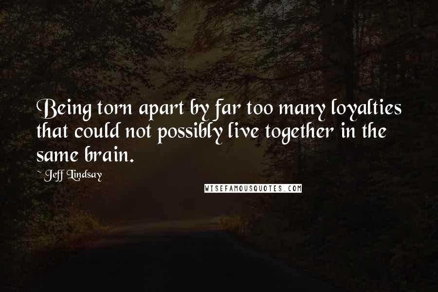 Jeff Lindsay Quotes: Being torn apart by far too many loyalties that could not possibly live together in the same brain.