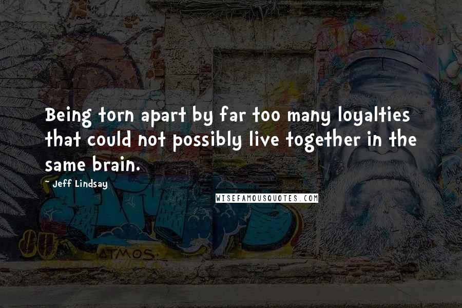 Jeff Lindsay Quotes: Being torn apart by far too many loyalties that could not possibly live together in the same brain.