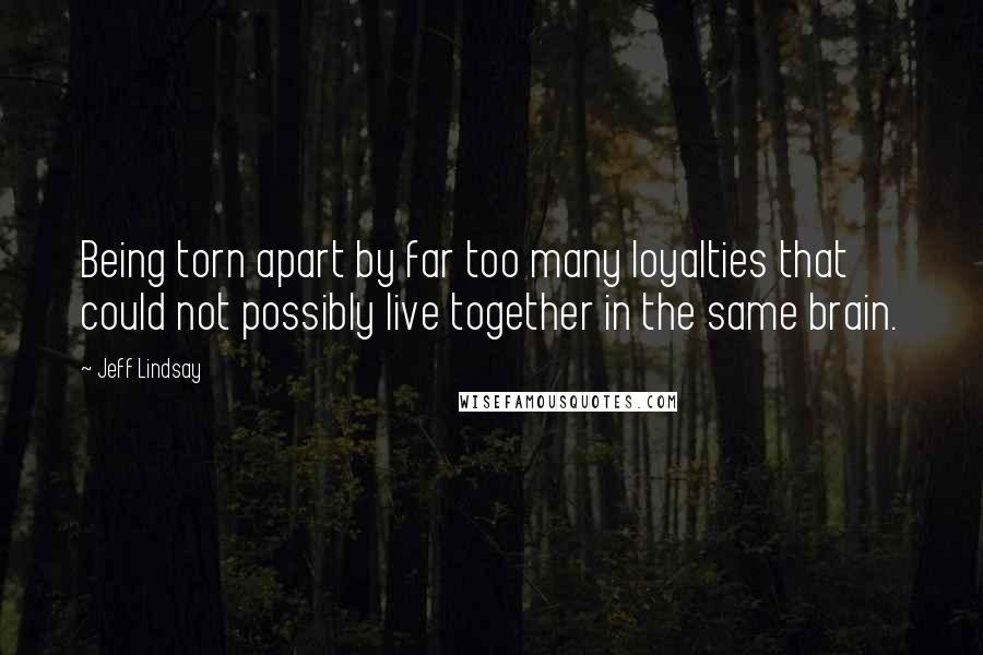 Jeff Lindsay Quotes: Being torn apart by far too many loyalties that could not possibly live together in the same brain.