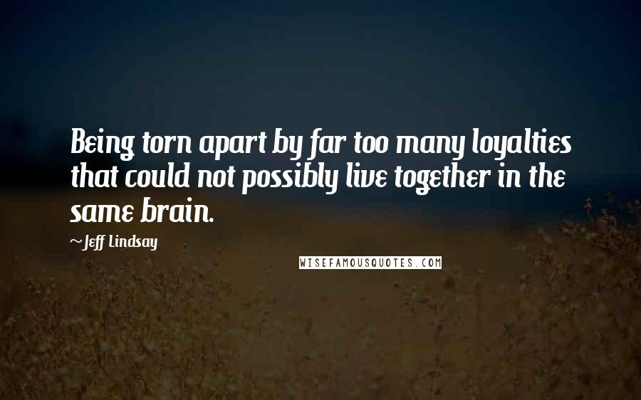 Jeff Lindsay Quotes: Being torn apart by far too many loyalties that could not possibly live together in the same brain.