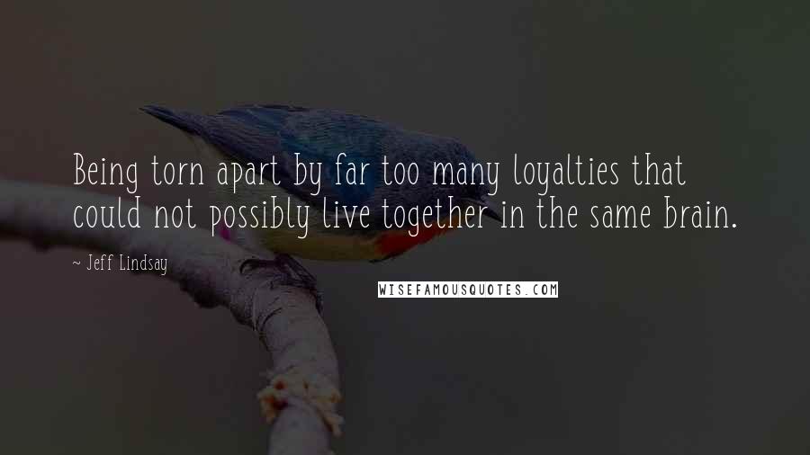 Jeff Lindsay Quotes: Being torn apart by far too many loyalties that could not possibly live together in the same brain.