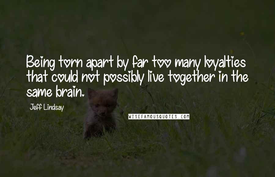 Jeff Lindsay Quotes: Being torn apart by far too many loyalties that could not possibly live together in the same brain.