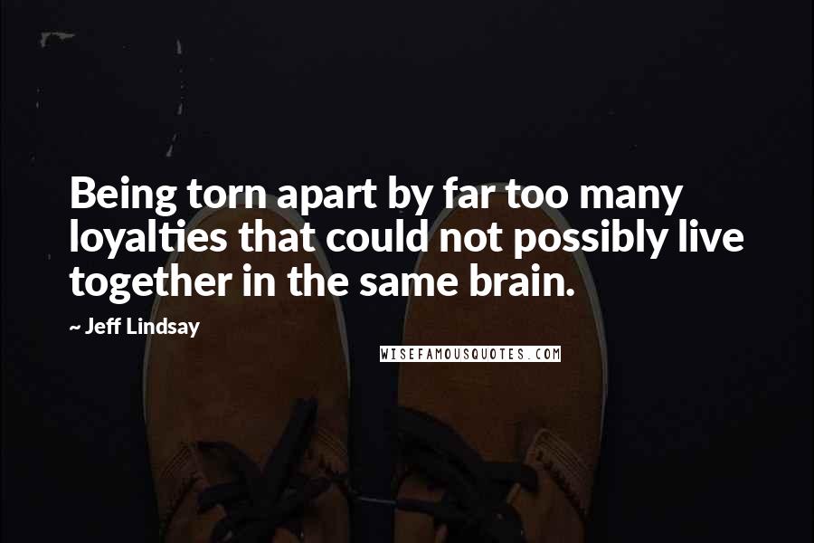 Jeff Lindsay Quotes: Being torn apart by far too many loyalties that could not possibly live together in the same brain.