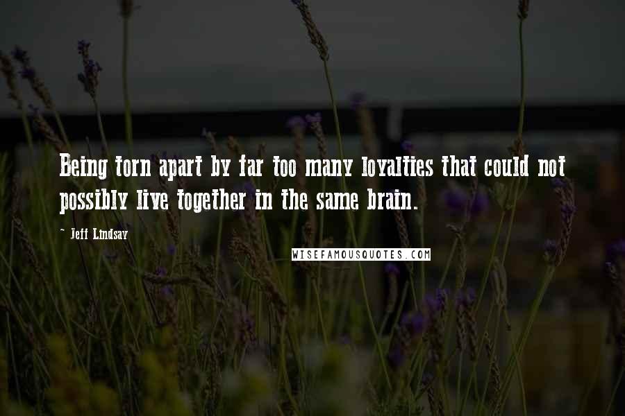 Jeff Lindsay Quotes: Being torn apart by far too many loyalties that could not possibly live together in the same brain.