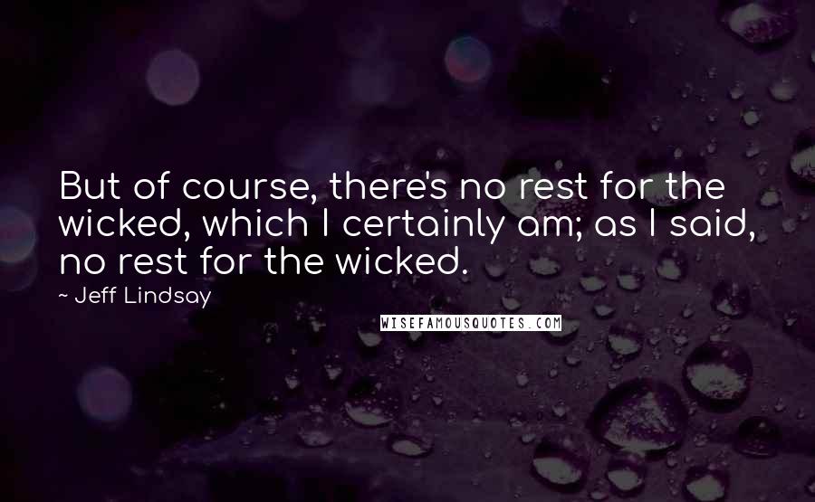 Jeff Lindsay Quotes: But of course, there's no rest for the wicked, which I certainly am; as I said, no rest for the wicked.