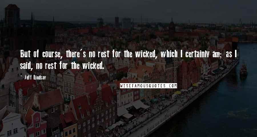 Jeff Lindsay Quotes: But of course, there's no rest for the wicked, which I certainly am; as I said, no rest for the wicked.