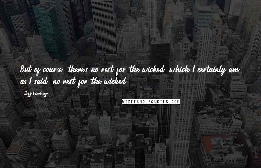 Jeff Lindsay Quotes: But of course, there's no rest for the wicked, which I certainly am; as I said, no rest for the wicked.