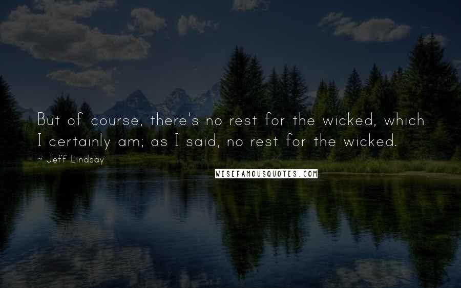 Jeff Lindsay Quotes: But of course, there's no rest for the wicked, which I certainly am; as I said, no rest for the wicked.