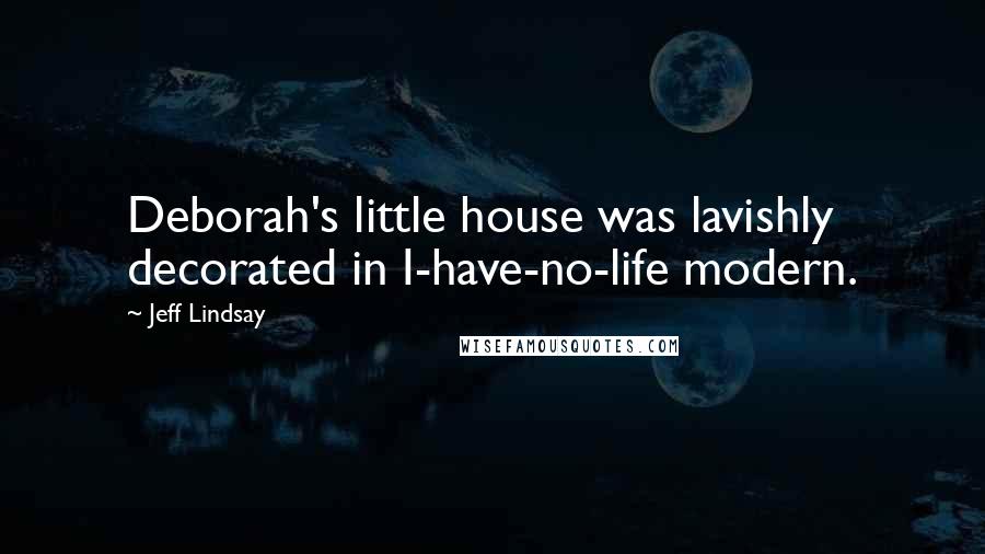 Jeff Lindsay Quotes: Deborah's little house was lavishly decorated in I-have-no-life modern.