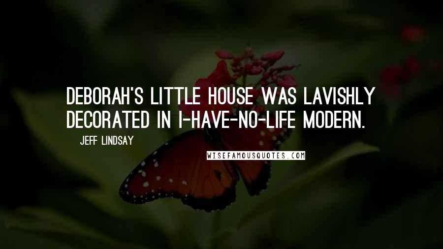 Jeff Lindsay Quotes: Deborah's little house was lavishly decorated in I-have-no-life modern.