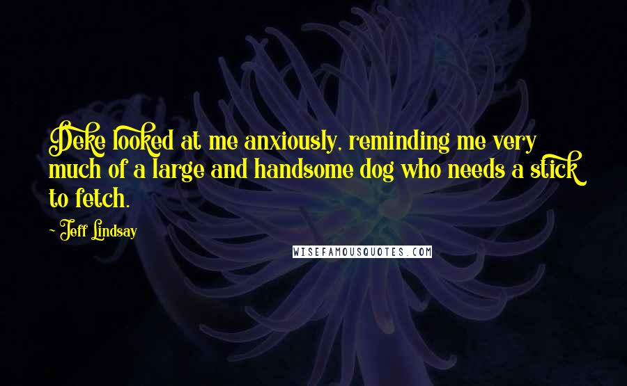 Jeff Lindsay Quotes: Deke looked at me anxiously, reminding me very much of a large and handsome dog who needs a stick to fetch.