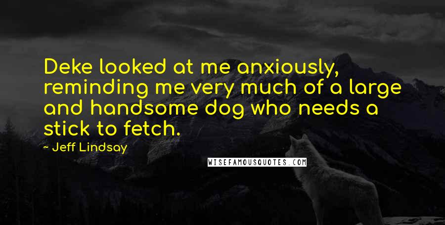 Jeff Lindsay Quotes: Deke looked at me anxiously, reminding me very much of a large and handsome dog who needs a stick to fetch.