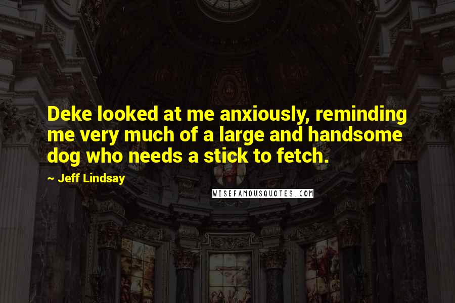 Jeff Lindsay Quotes: Deke looked at me anxiously, reminding me very much of a large and handsome dog who needs a stick to fetch.