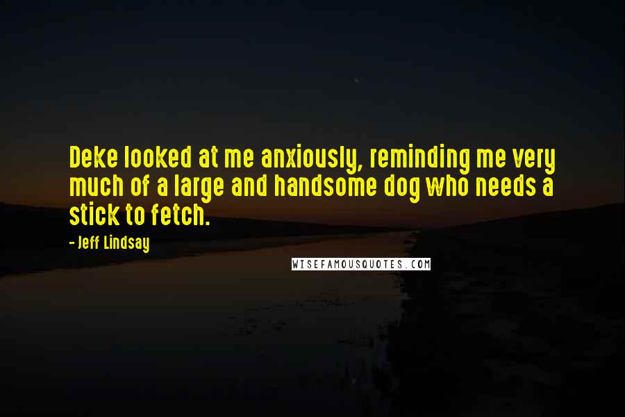 Jeff Lindsay Quotes: Deke looked at me anxiously, reminding me very much of a large and handsome dog who needs a stick to fetch.