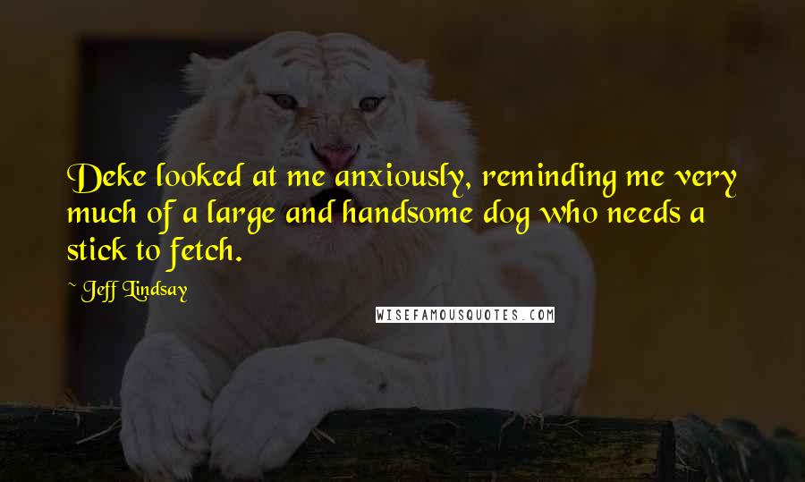 Jeff Lindsay Quotes: Deke looked at me anxiously, reminding me very much of a large and handsome dog who needs a stick to fetch.