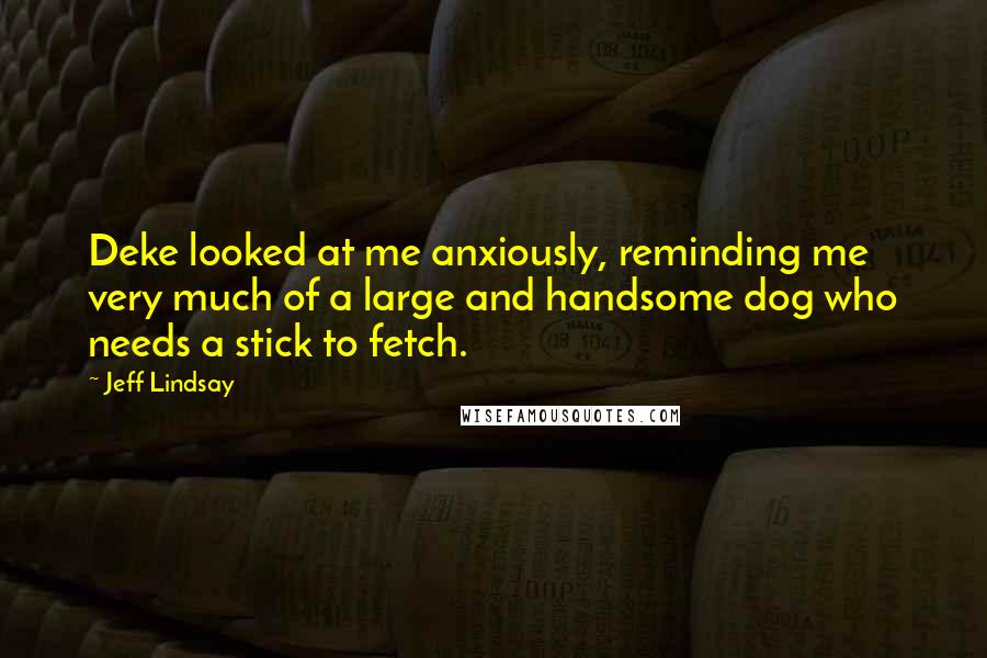 Jeff Lindsay Quotes: Deke looked at me anxiously, reminding me very much of a large and handsome dog who needs a stick to fetch.