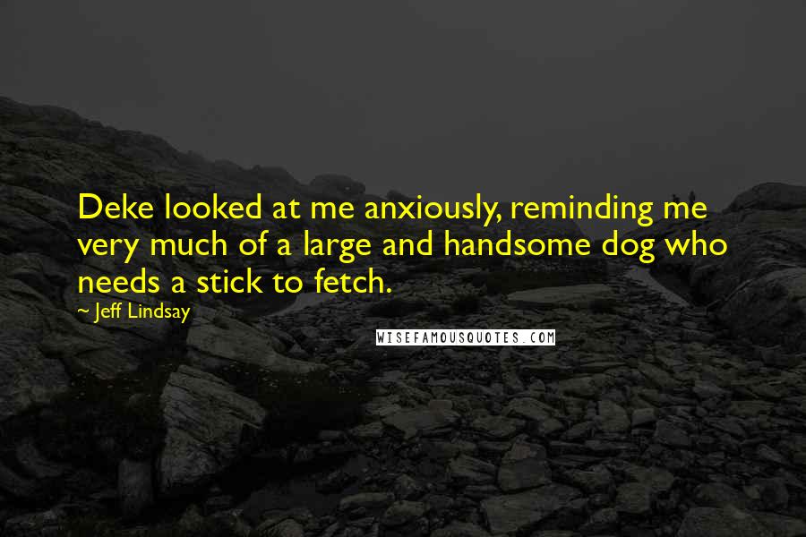 Jeff Lindsay Quotes: Deke looked at me anxiously, reminding me very much of a large and handsome dog who needs a stick to fetch.