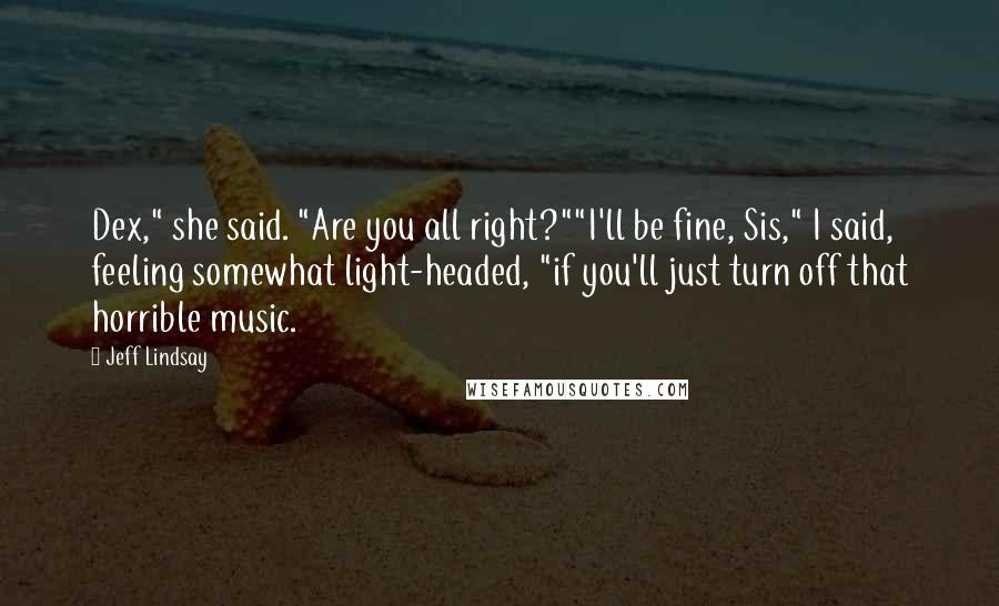 Jeff Lindsay Quotes: Dex," she said. "Are you all right?""I'll be fine, Sis," I said, feeling somewhat light-headed, "if you'll just turn off that horrible music.