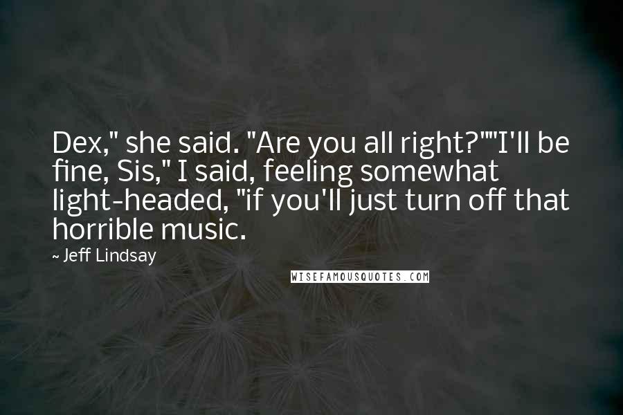 Jeff Lindsay Quotes: Dex," she said. "Are you all right?""I'll be fine, Sis," I said, feeling somewhat light-headed, "if you'll just turn off that horrible music.