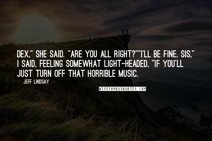 Jeff Lindsay Quotes: Dex," she said. "Are you all right?""I'll be fine, Sis," I said, feeling somewhat light-headed, "if you'll just turn off that horrible music.