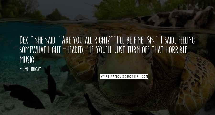 Jeff Lindsay Quotes: Dex," she said. "Are you all right?""I'll be fine, Sis," I said, feeling somewhat light-headed, "if you'll just turn off that horrible music.