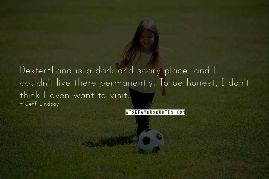 Jeff Lindsay Quotes: Dexter-Land is a dark and scary place, and I couldn't live there permanently. To be honest, I don't think I even want to visit.
