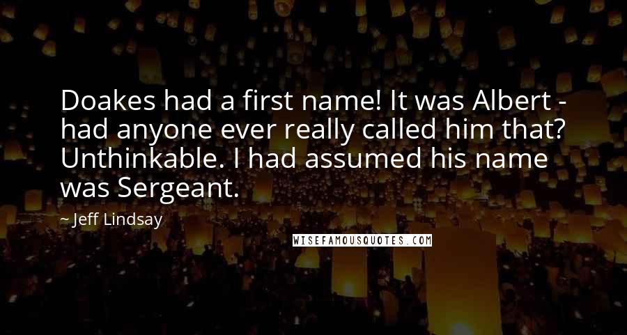 Jeff Lindsay Quotes: Doakes had a first name! It was Albert - had anyone ever really called him that? Unthinkable. I had assumed his name was Sergeant.