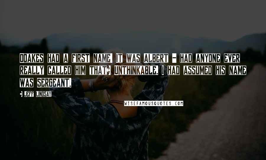 Jeff Lindsay Quotes: Doakes had a first name! It was Albert - had anyone ever really called him that? Unthinkable. I had assumed his name was Sergeant.