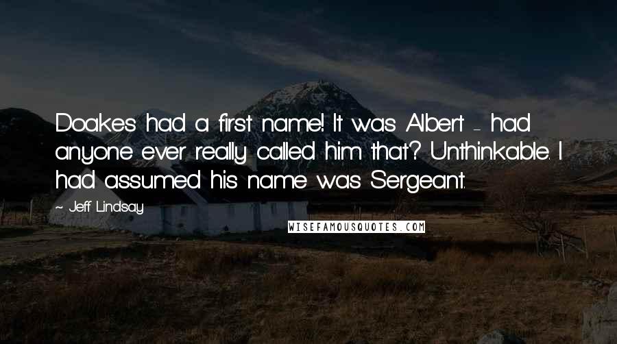 Jeff Lindsay Quotes: Doakes had a first name! It was Albert - had anyone ever really called him that? Unthinkable. I had assumed his name was Sergeant.