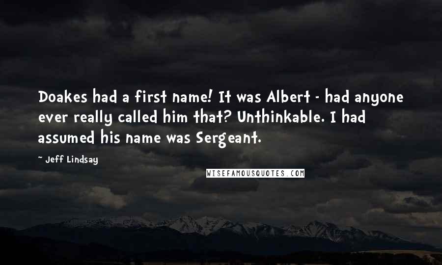 Jeff Lindsay Quotes: Doakes had a first name! It was Albert - had anyone ever really called him that? Unthinkable. I had assumed his name was Sergeant.