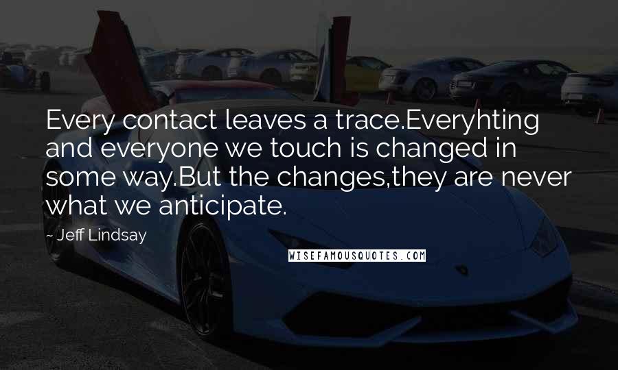 Jeff Lindsay Quotes: Every contact leaves a trace.Everyhting and everyone we touch is changed in some way.But the changes,they are never what we anticipate.