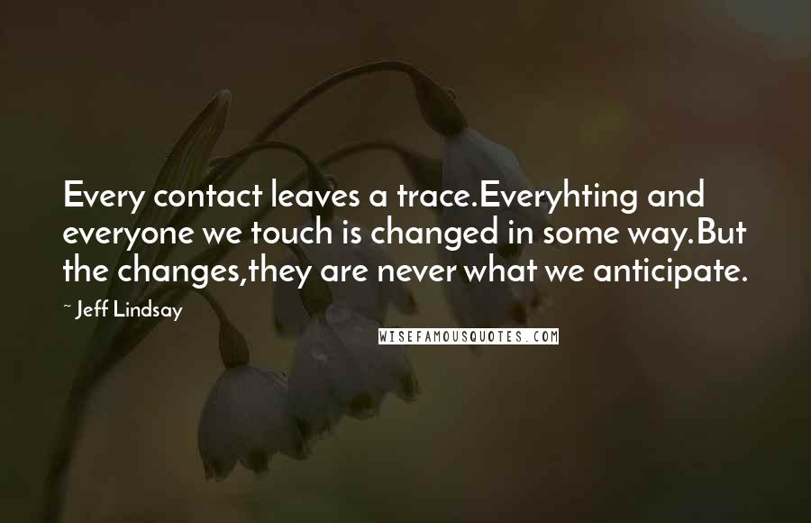 Jeff Lindsay Quotes: Every contact leaves a trace.Everyhting and everyone we touch is changed in some way.But the changes,they are never what we anticipate.