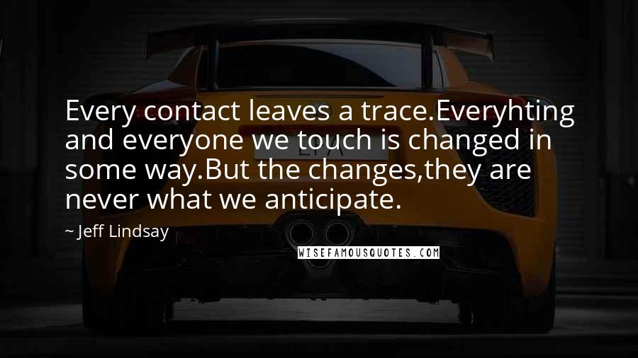 Jeff Lindsay Quotes: Every contact leaves a trace.Everyhting and everyone we touch is changed in some way.But the changes,they are never what we anticipate.