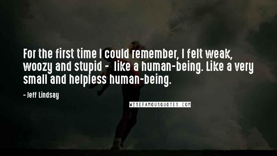 Jeff Lindsay Quotes: For the first time I could remember, I felt weak, woozy and stupid -  like a human-being. Like a very small and helpless human-being.