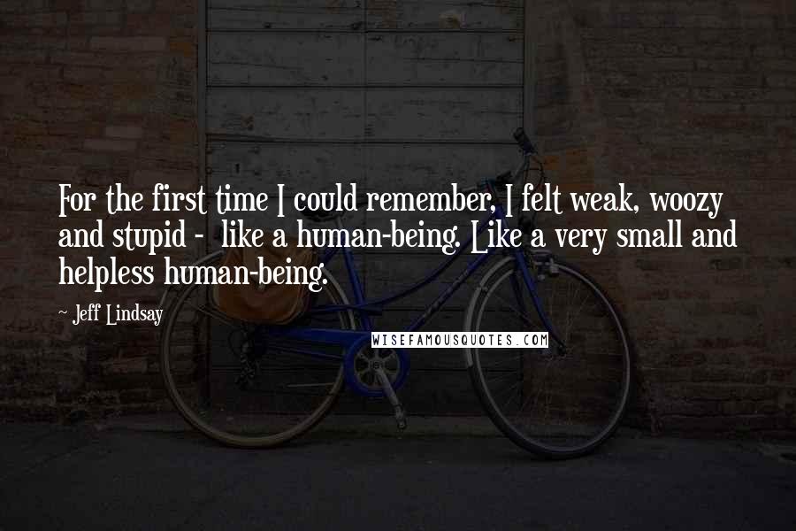Jeff Lindsay Quotes: For the first time I could remember, I felt weak, woozy and stupid -  like a human-being. Like a very small and helpless human-being.