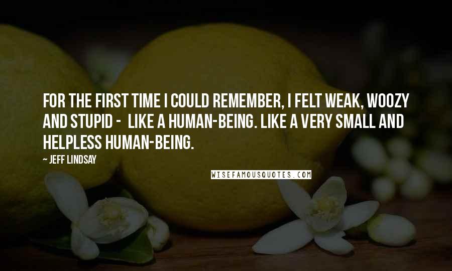 Jeff Lindsay Quotes: For the first time I could remember, I felt weak, woozy and stupid -  like a human-being. Like a very small and helpless human-being.