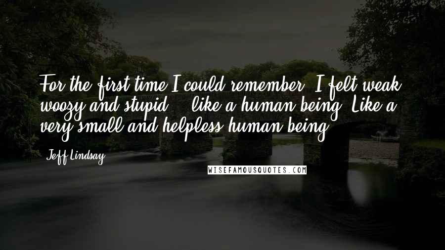 Jeff Lindsay Quotes: For the first time I could remember, I felt weak, woozy and stupid -  like a human-being. Like a very small and helpless human-being.