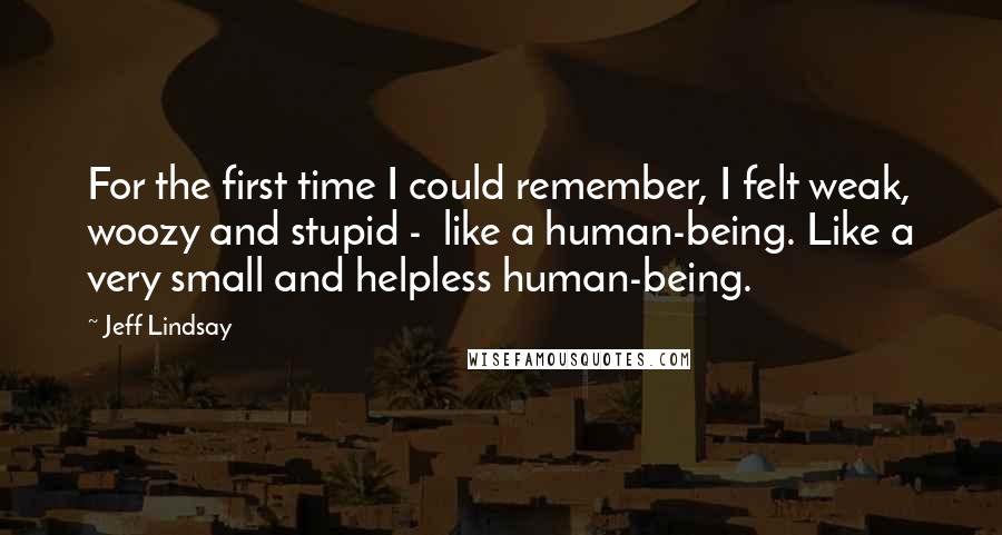 Jeff Lindsay Quotes: For the first time I could remember, I felt weak, woozy and stupid -  like a human-being. Like a very small and helpless human-being.