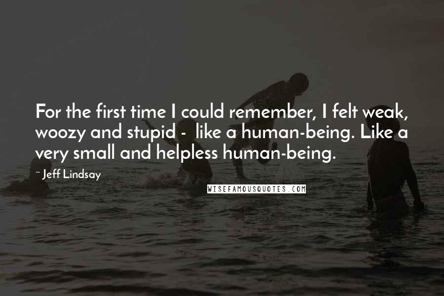 Jeff Lindsay Quotes: For the first time I could remember, I felt weak, woozy and stupid -  like a human-being. Like a very small and helpless human-being.