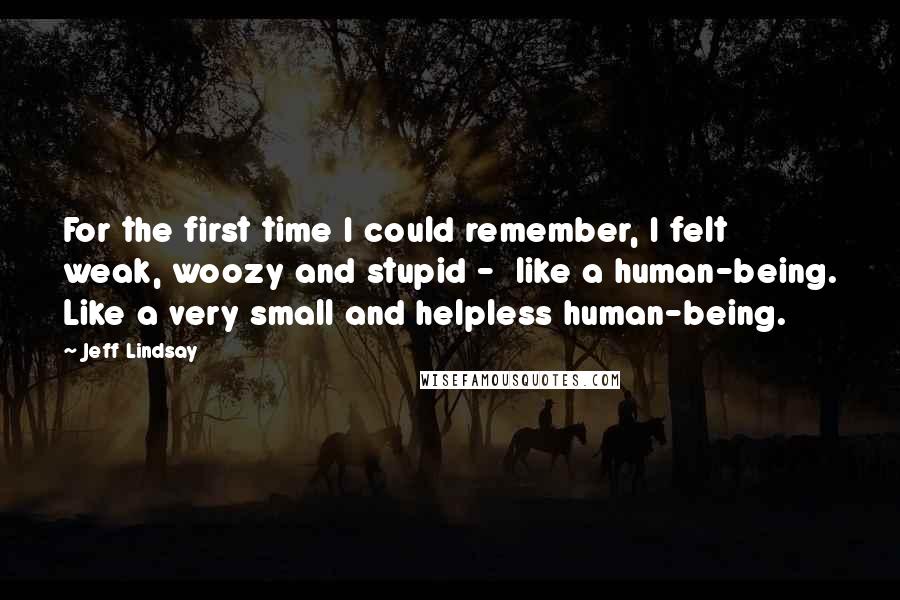 Jeff Lindsay Quotes: For the first time I could remember, I felt weak, woozy and stupid -  like a human-being. Like a very small and helpless human-being.