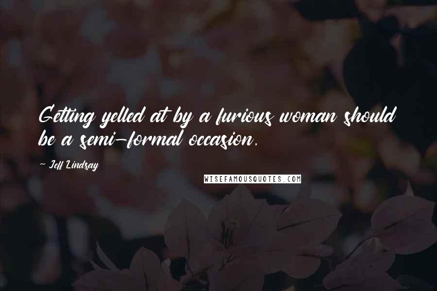 Jeff Lindsay Quotes: Getting yelled at by a furious woman should be a semi-formal occasion.