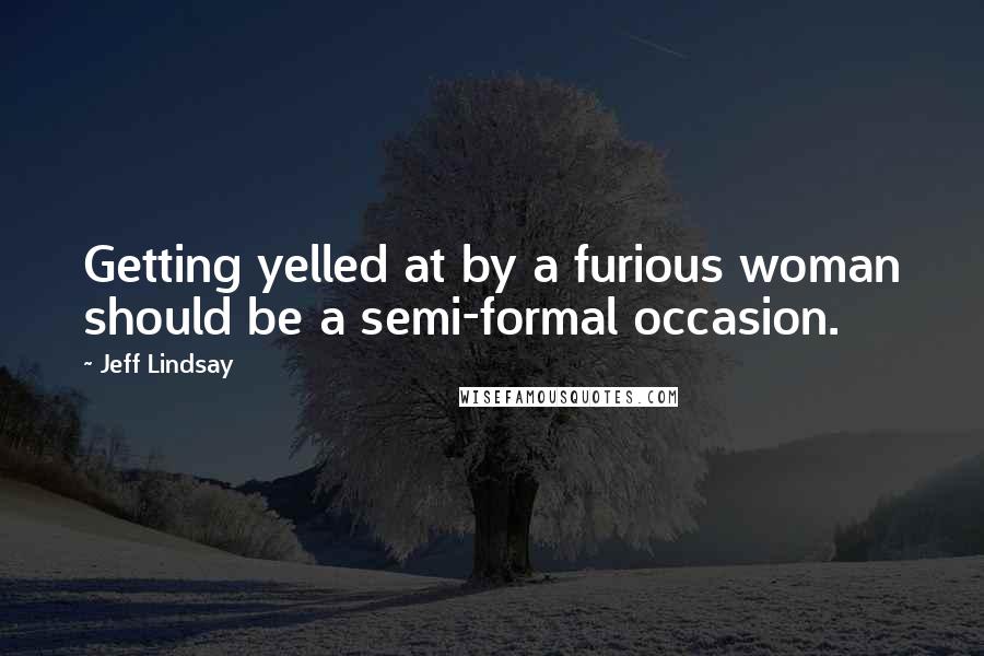 Jeff Lindsay Quotes: Getting yelled at by a furious woman should be a semi-formal occasion.