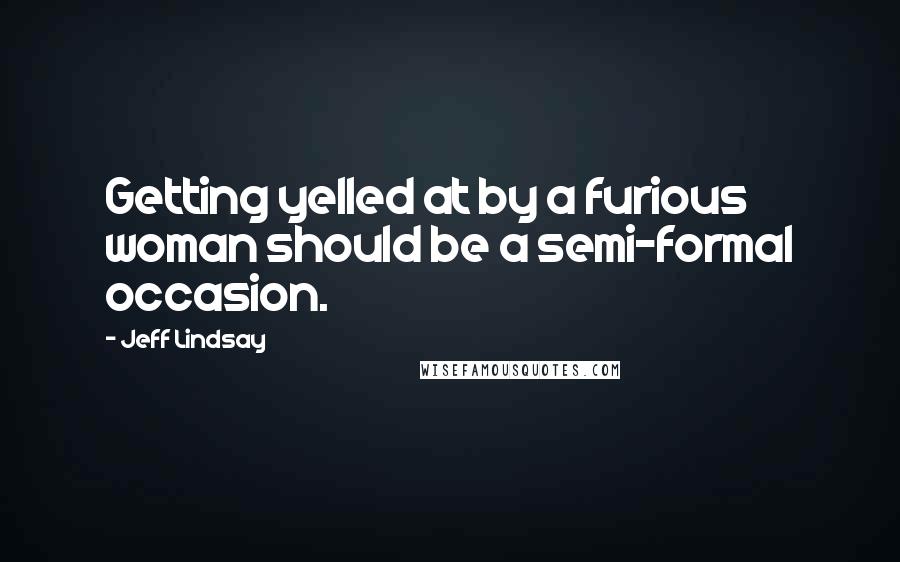 Jeff Lindsay Quotes: Getting yelled at by a furious woman should be a semi-formal occasion.